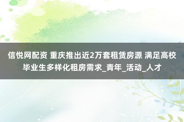 信悦网配资 重庆推出近2万套租赁房源 满足高校毕业生多样化租房需求_青年_活动_人才