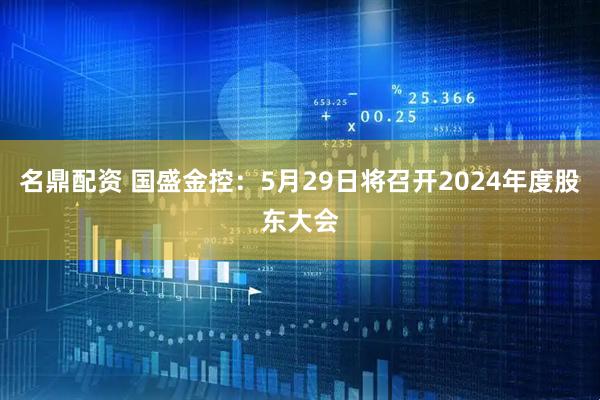 名鼎配资 国盛金控：5月29日将召开2024年度股东大会