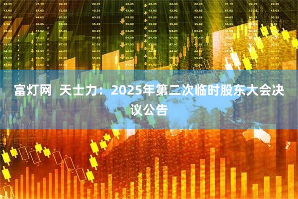 富灯网  天士力：2025年第二次临时股东大会决议公告