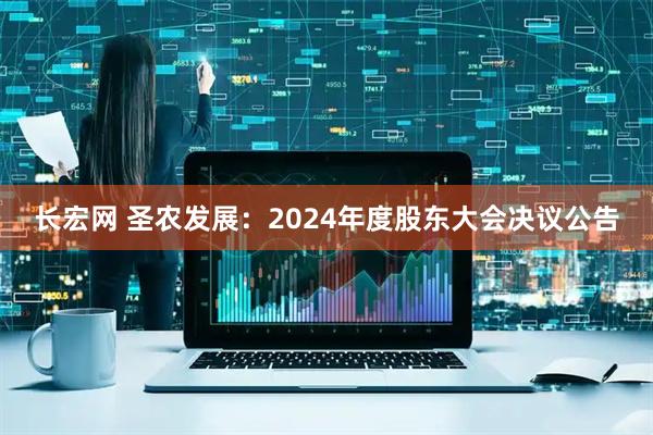 长宏网 圣农发展：2024年度股东大会决议公告