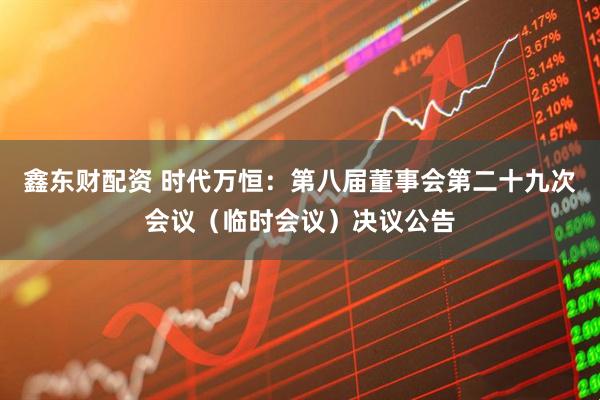 鑫东财配资 时代万恒：第八届董事会第二十九次会议（临时会议）决议公告