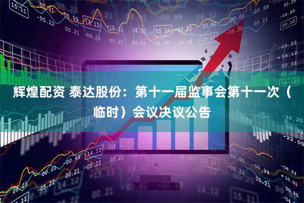 辉煌配资 泰达股份：第十一届监事会第十一次（临时）会议决议公告
