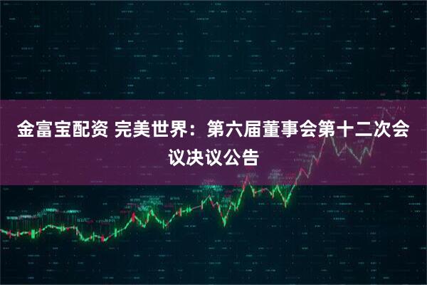 金富宝配资 完美世界：第六届董事会第十二次会议决议公告