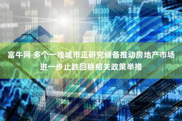 富牛网 多个一线城市正研究储备推动房地产市场进一步止跌回稳相关政策举措