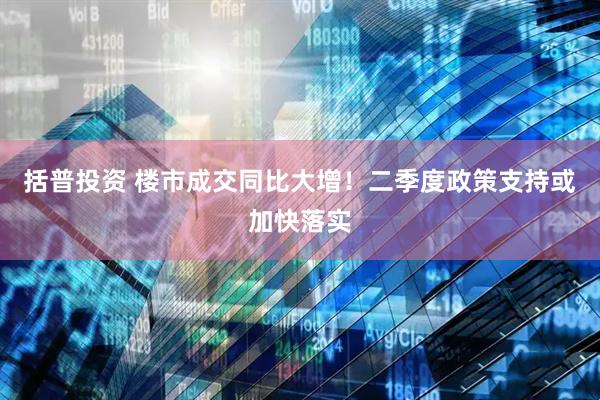 括普投资 楼市成交同比大增！二季度政策支持或加快落实
