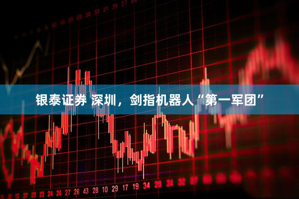 银泰证券 深圳，剑指机器人“第一军团”