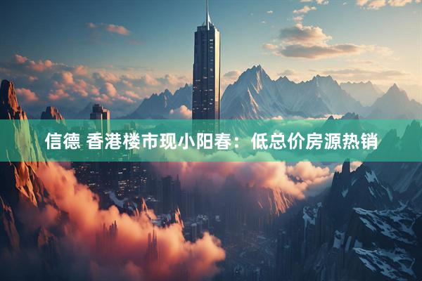 信德 香港楼市现小阳春：低总价房源热销