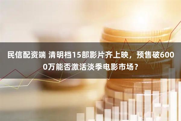 民信配资端 清明档15部影片齐上映，预售破6000万能否激活淡季电影市场？