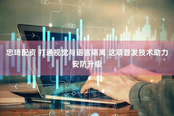 忠琦配资 打通视觉与语言隔离 这项首发技术助力安防升级