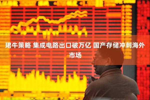 珺牛策略 集成电路出口破万亿 国产存储冲刺海外市场