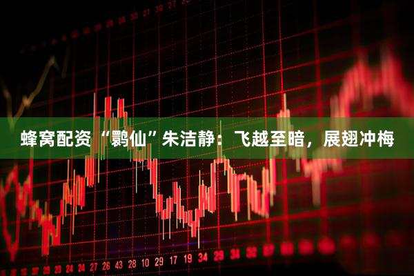 蜂窝配资 “鹮仙”朱洁静：飞越至暗，展翅冲梅
