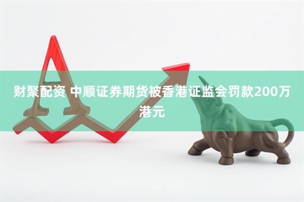 财聚配资 中顺证券期货被香港证监会罚款200万港元