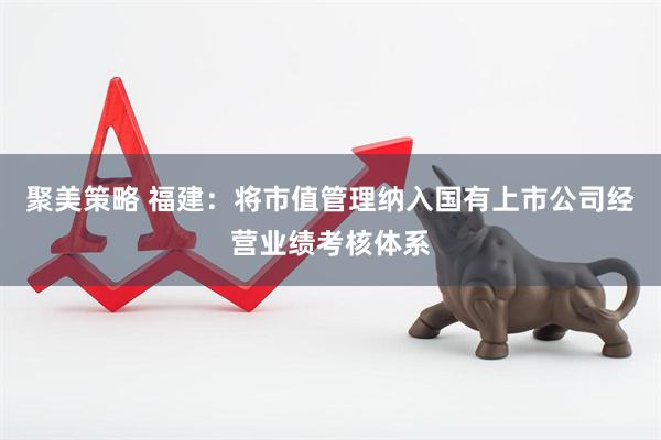 聚美策略 福建：将市值管理纳入国有上市公司经营业绩考核体系