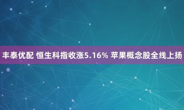 丰泰优配 恒生科指收涨5.16% 苹果概念股全线上扬