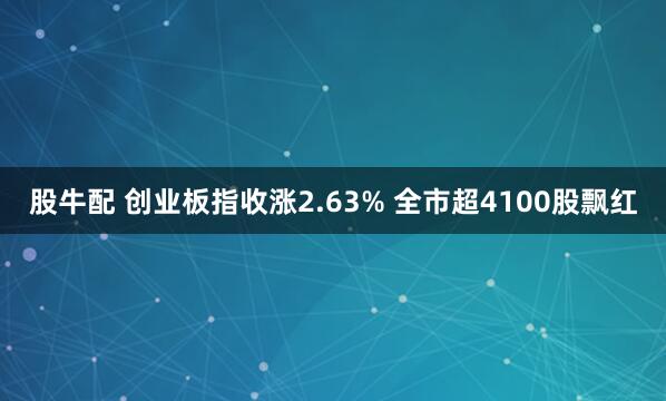 股牛配 创业板指收涨2.63% 全市超4100股飘红