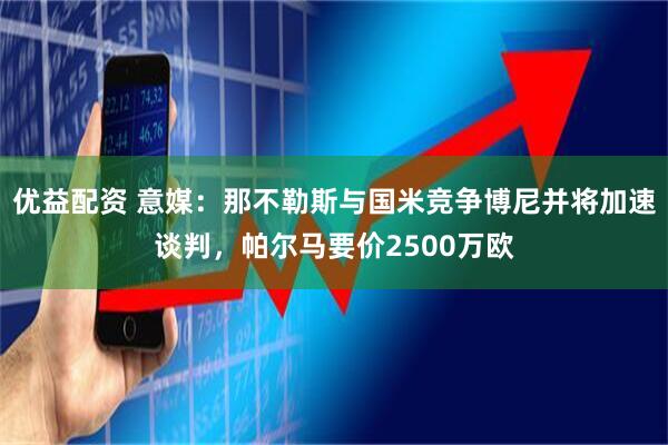 优益配资 意媒：那不勒斯与国米竞争博尼并将加速谈判，帕尔马要价2500万欧