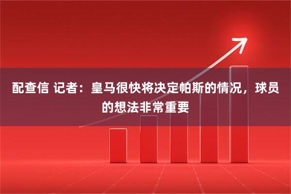 配查信 记者：皇马很快将决定帕斯的情况，球员的想法非常重要