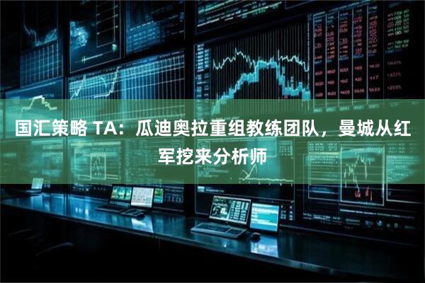 国汇策略 TA：瓜迪奥拉重组教练团队，曼城从红军挖来分析师