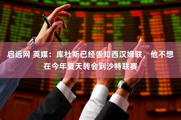 启远网 英媒：库杜斯已经告知西汉姆联，他不想在今年夏天转会到沙特联赛