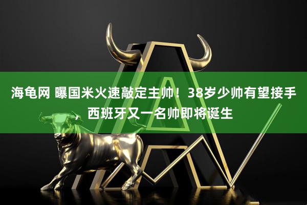 海龟网 曝国米火速敲定主帅！38岁少帅有望接手，西班牙又一名帅即将诞生