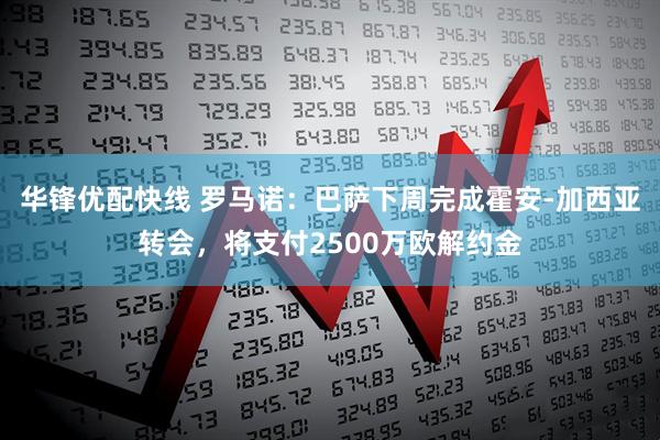 华锋优配快线 罗马诺：巴萨下周完成霍安-加西亚转会，将支付2500万欧解约金