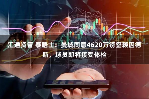 汇通资管 泰晤士：曼城同意4620万镑签赖因德斯，球员即将接受体检