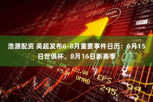 浩源配资 英超发布6-8月重要事件日历：6月15日世俱杯，8月16日新赛季