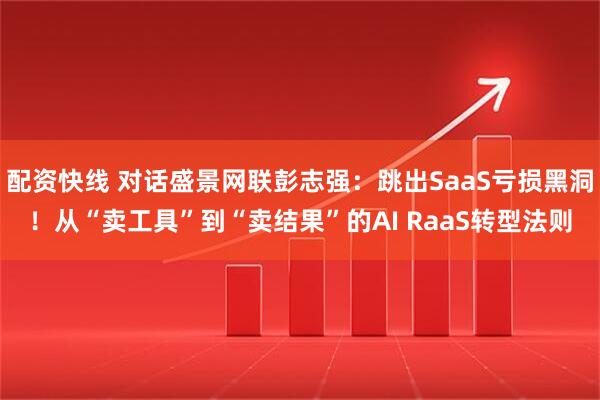 配资快线 对话盛景网联彭志强：跳出SaaS亏损黑洞！从“卖工具”到“卖结果”的AI RaaS转型法则
