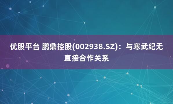 优股平台 鹏鼎控股(002938.SZ)：与寒武纪无直接合作关系