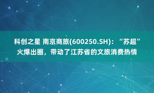 科创之星 南京商旅(600250.SH)：“苏超”火爆出圈，带动了江苏省的文旅消费热情