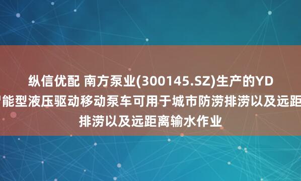 纵信优配 南方泵业(300145.SZ)生产的YDBC-3000智能型液压驱动移动泵车可用于城市防涝排涝以及远距离输水作业