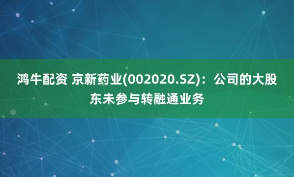 鸿牛配资 京新药业(002020.SZ)：公司的大股东未参与转融通业务