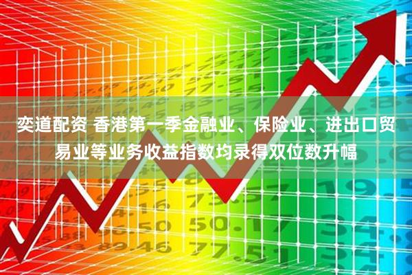 奕道配资 香港第一季金融业、保险业、进出口贸易业等业务收益指数均录得双位数升幅