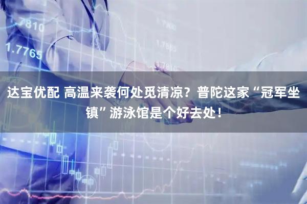 达宝优配 高温来袭何处觅清凉？普陀这家“冠军坐镇”游泳馆是个好去处！