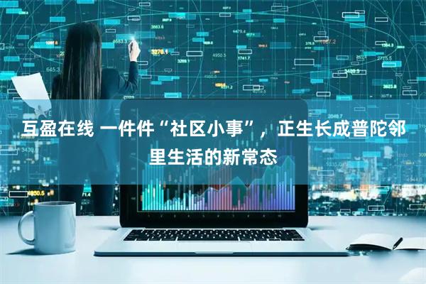 互盈在线 一件件“社区小事”，正生长成普陀邻里生活的新常态