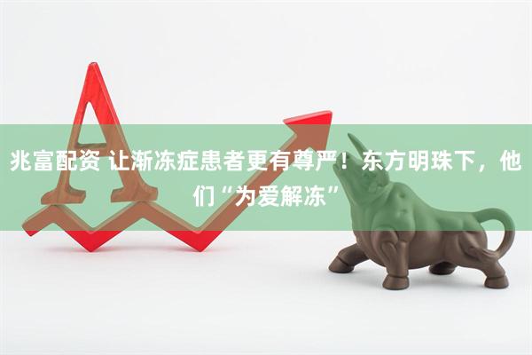 兆富配资 让渐冻症患者更有尊严！东方明珠下，他们“为爱解冻”
