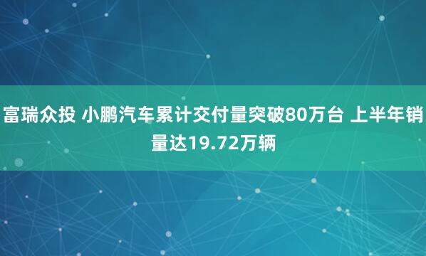 富瑞众投 小鹏汽车累计交付量突破80万台 上半年销量达19.72万辆