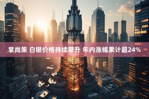 掌尚策 白银价格持续攀升 年内涨幅累计超24%
