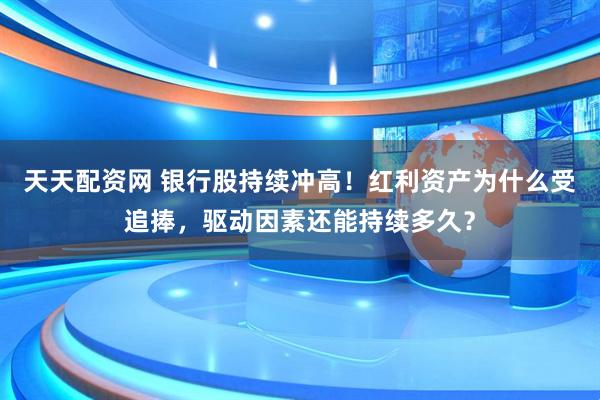 天天配资网 银行股持续冲高！红利资产为什么受追捧，驱动因素还能持续多久？