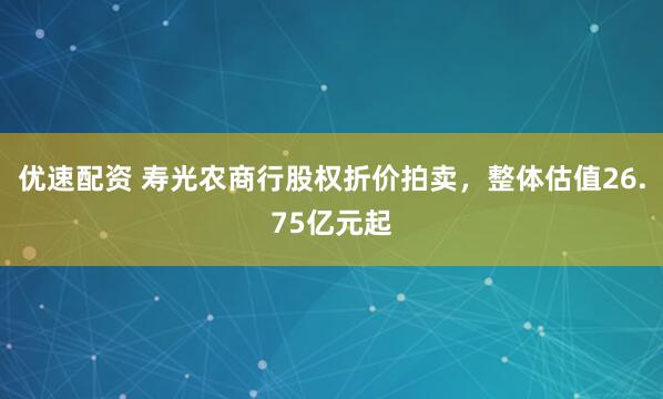 优速配资 寿光农商行股权折价拍卖，整体估值26.75亿元起
