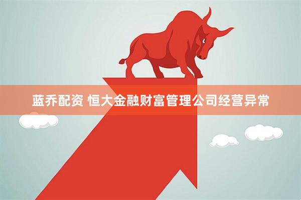 蓝乔配资 恒大金融财富管理公司经营异常