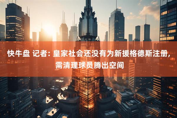 快牛盘 记者: 皇家社会还没有为新援格德斯注册, 需清理球员腾出空间