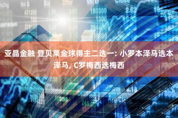 亚晶金融 登贝莱金球得主二选一: 小罗本泽马选本泽马, C罗梅西选梅西