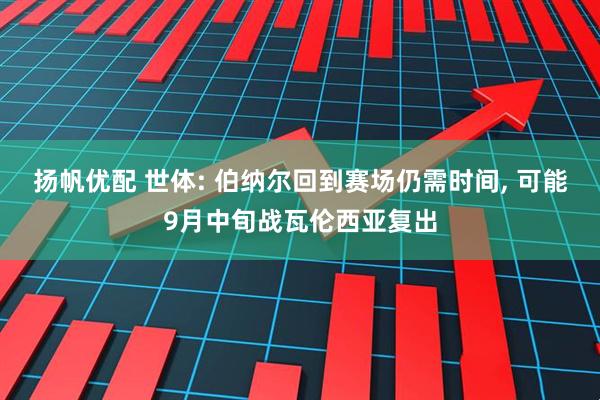 扬帆优配 世体: 伯纳尔回到赛场仍需时间, 可能9月中旬战瓦伦西亚复出