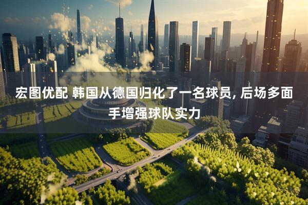 宏图优配 韩国从德国归化了一名球员, 后场多面手增强球队实力
