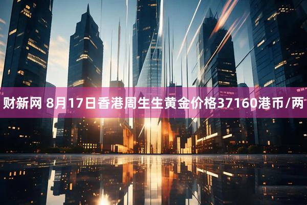 财新网 8月17日香港周生生黄金价格37160港币/两