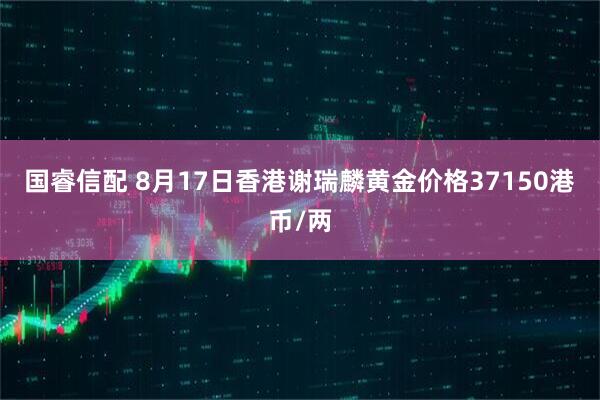 国睿信配 8月17日香港谢瑞麟黄金价格37150港币/两