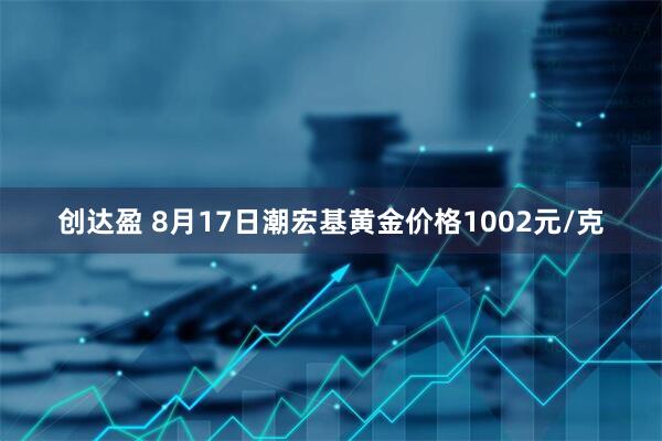 创达盈 8月17日潮宏基黄金价格1002元/克