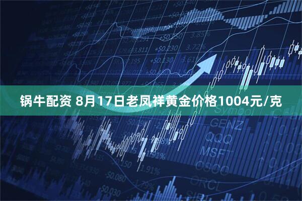 锅牛配资 8月17日老凤祥黄金价格1004元/克