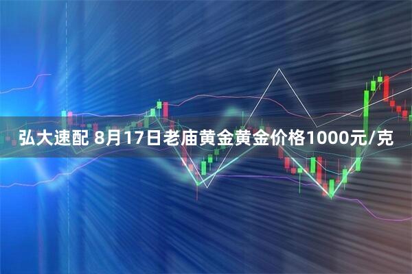 弘大速配 8月17日老庙黄金黄金价格1000元/克